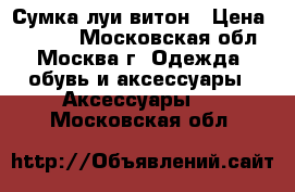 Сумка луи витон › Цена ­ 5 000 - Московская обл., Москва г. Одежда, обувь и аксессуары » Аксессуары   . Московская обл.